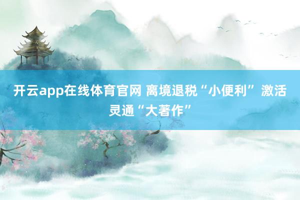 开云app在线体育官网 离境退税“小便利” 激活灵通“大著作”