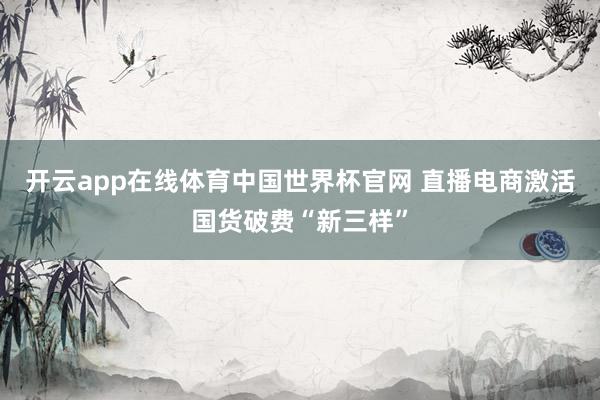开云app在线体育中国世界杯官网 直播电商激活国货破费“新三样”