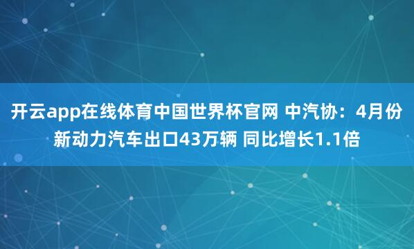 开云app在线体育中国世界杯官网 中汽协:4月份新动力汽车出口43万辆 同比增长1.1倍