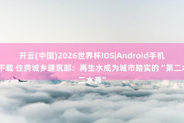 开云(中国)2026世界杯IOS|Android手机app下载 住房城乡建筑部:再生水成为城市踏实的“第二水源”