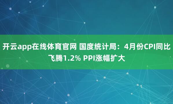 开云app在线体育官网 国度统计局:4月份CPI同比飞腾1.2% PPI涨幅扩大
