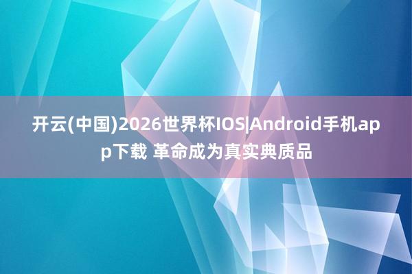 开云(中国)2026世界杯IOS|Android手机app下载 革命成为真实典质品