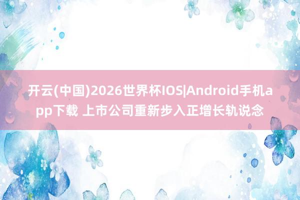 开云(中国)2026世界杯IOS|Android手机app下载 上市公司重新步入正增长轨说念