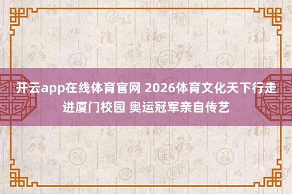开云app在线体育官网 2026体育文化天下行走进厦门校园 奥运冠军亲自传艺
