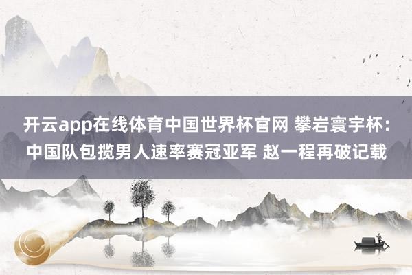 开云app在线体育中国世界杯官网 攀岩寰宇杯:中国队包揽男人速率赛冠亚军 赵一程再破记载
