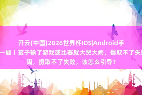 开云(中国)2026世界杯IOS|Android手机app下载 逐日一题丨孩子输了游戏或比赛就大哭大闹,摄取不了失败,该怎么引导?