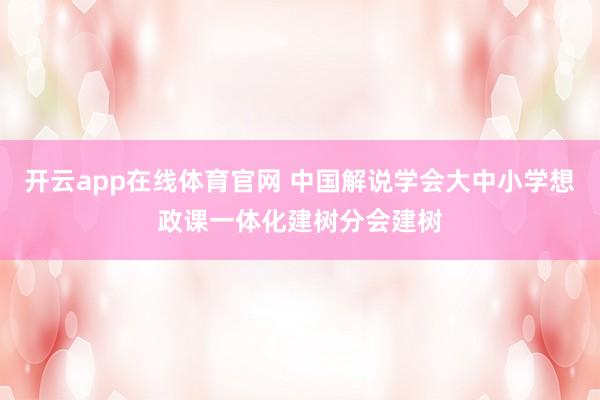 开云app在线体育官网 中国解说学会大中小学想政课一体化建树分会建树