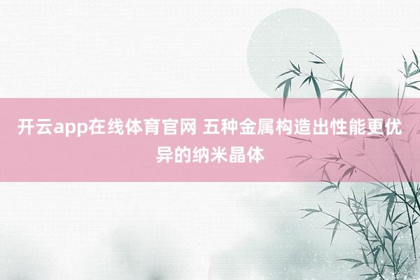 开云app在线体育官网 五种金属构造出性能更优异的纳米晶体