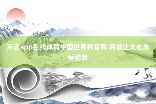 开云app在线体育中国世界杯官网 阅读让文化永恒弥新