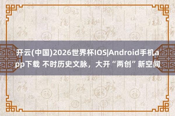 开云(中国)2026世界杯IOS|Android手机app下载 不时历史文脉,大开“两创”新空间