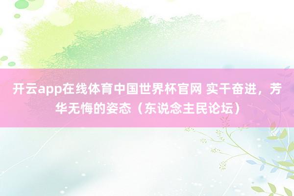 开云app在线体育中国世界杯官网 实干奋进,芳华无悔的姿态(东说念主民论坛)