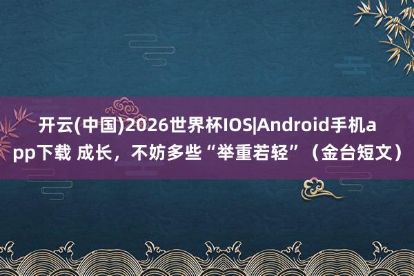 开云(中国)2026世界杯IOS|Android手机app下载 成长,不妨多些“举重若轻”(金台短文)