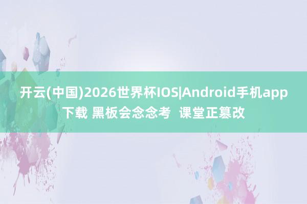开云(中国)2026世界杯IOS|Android手机app下载 黑板会念念考 课堂正篡改