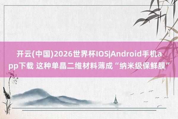 开云(中国)2026世界杯IOS|Android手机app下载 这种单晶二维材料薄成“纳米级保鲜膜”