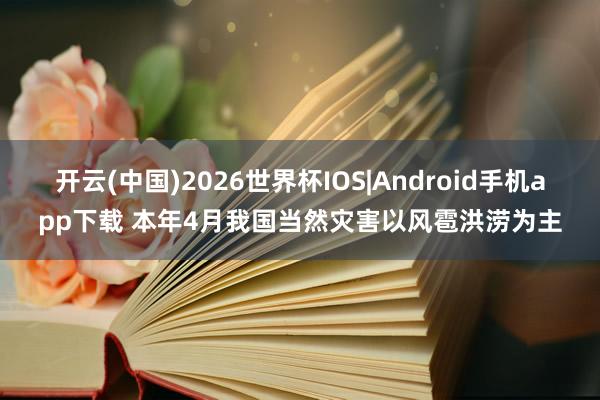 开云(中国)2026世界杯IOS|Android手机app下载 本年4月我国当然灾害以风雹洪涝为主