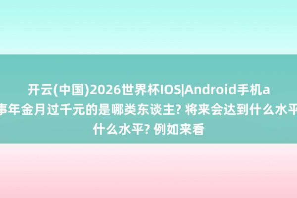 开云(中国)2026世界杯IOS|Android手机app下载 做事年金月过千元的是哪类东谈主? 将来会达到什么水平? 例如来看