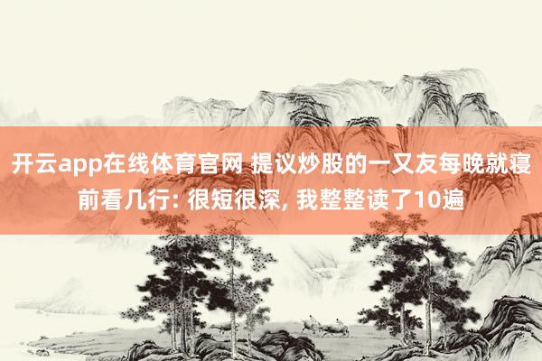 开云app在线体育官网 提议炒股的一又友每晚就寝前看几行: 很短很深, 我整整读了10遍