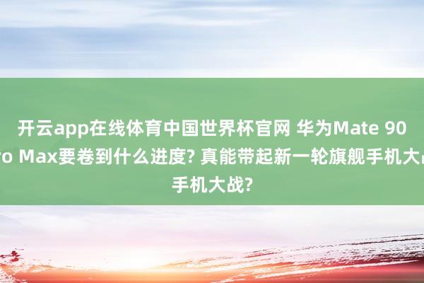 开云app在线体育中国世界杯官网 华为Mate 90 Pro Max要卷到什么进度? 真能带起新一轮旗舰手机大战?