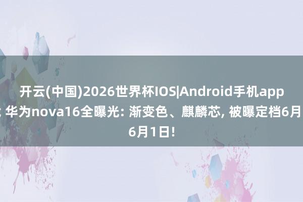 开云(中国)2026世界杯IOS|Android手机app下载 华为nova16全曝光: 渐变色、麒麟芯, 被曝定档6月1日!