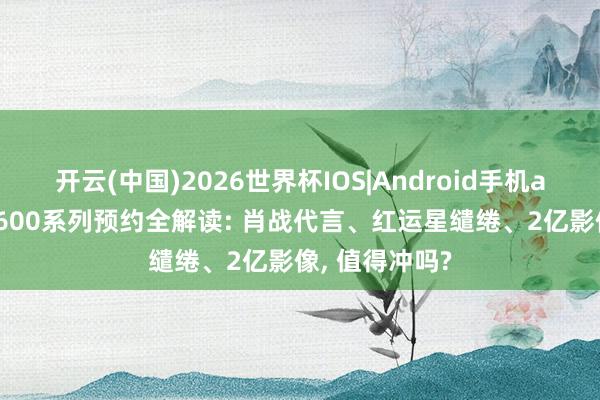 开云(中国)2026世界杯IOS|Android手机app下载 荣耀600系列预约全解读: 肖战代言、红运星缱绻、2亿影像, 值得冲吗?