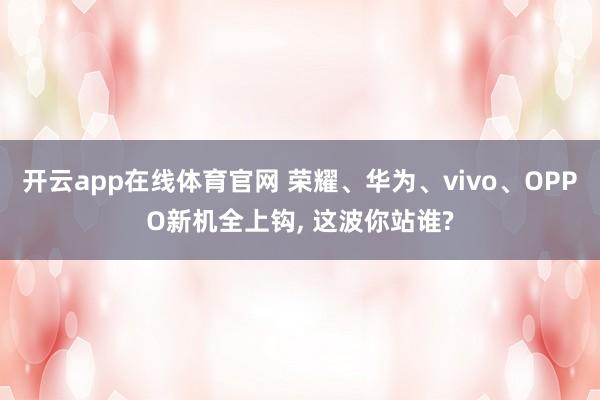 开云app在线体育官网 荣耀、华为、vivo、OPPO新机全上钩, 这波你站谁?