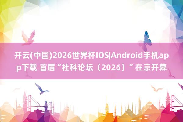 开云(中国)2026世界杯IOS|Android手机app下载 首届“社科论坛(2026)”在京开幕