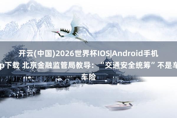 开云(中国)2026世界杯IOS|Android手机app下载 北京金融监管局教导:“交通安全统筹”不是车险