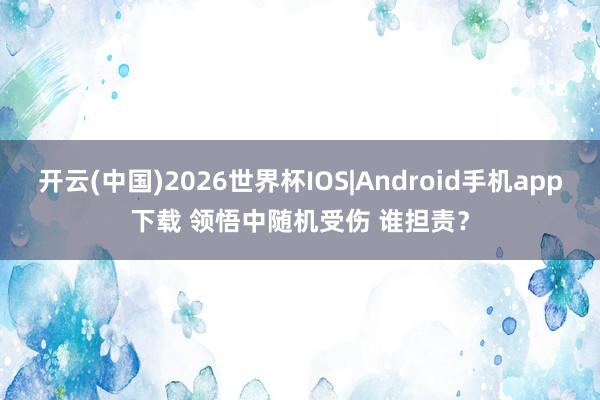 开云(中国)2026世界杯IOS|Android手机app下载 领悟中随机受伤 谁担责？