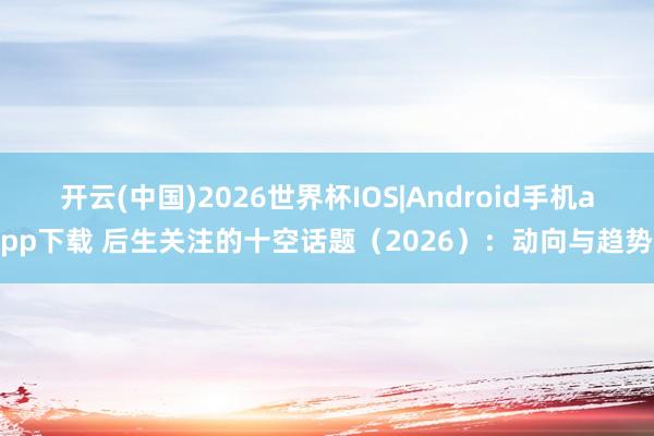 开云(中国)2026世界杯IOS|Android手机app下载 后生关注的十空话题(2026):动向与趋势