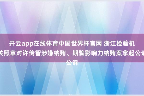 开云app在线体育中国世界杯官网 浙江检验机关照章对许传智涉嫌纳贿、期骗影响力纳贿案拿起公诉
