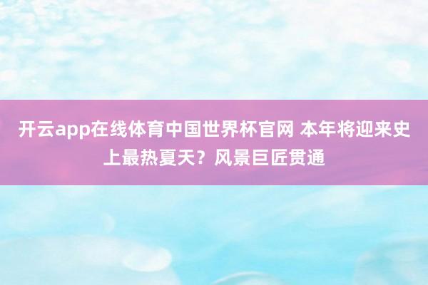 开云app在线体育中国世界杯官网 本年将迎来史上最热夏天?风景巨匠贯通