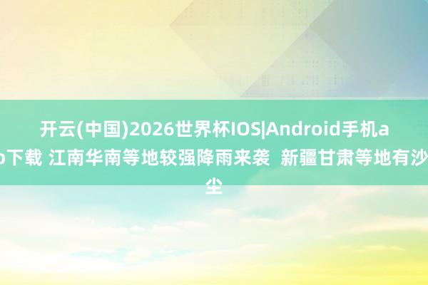 开云(中国)2026世界杯IOS|Android手机app下载 江南华南等地较强降雨来袭 新疆甘肃等地有沙尘
