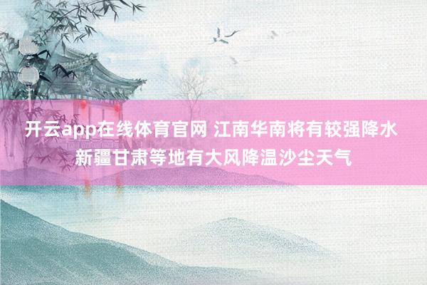 开云app在线体育官网 江南华南将有较强降水 新疆甘肃等地有大风降温沙尘天气