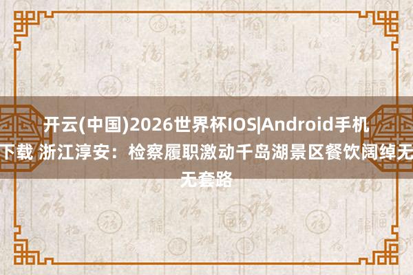 开云(中国)2026世界杯IOS|Android手机app下载 浙江淳安:检察履职激动千岛湖景区餐饮阔绰无套路
