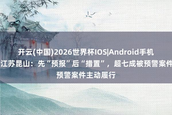 开云(中国)2026世界杯IOS|Android手机app下载 江苏昆山:先“预报”后“措置”,超七成被预警案件主动履行