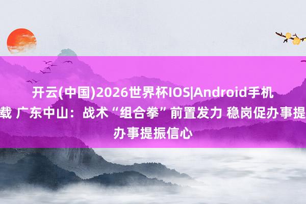 开云(中国)2026世界杯IOS|Android手机app下载 广东中山:战术“组合拳”前置发力 稳岗促办事提振信心