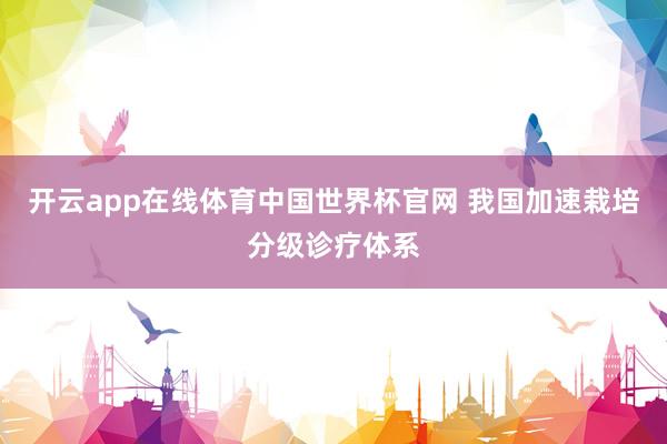 开云app在线体育中国世界杯官网 我国加速栽培分级诊疗体系
