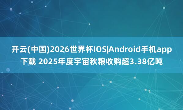 开云(中国)2026世界杯IOS|Android手机app下载 2025年度宇宙秋粮收购超3.38亿吨