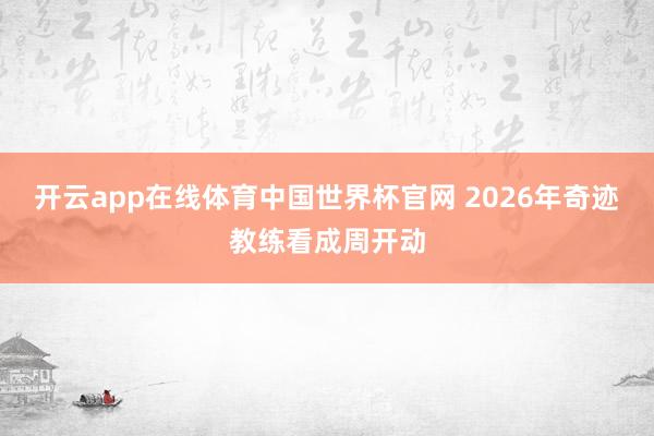 开云app在线体育中国世界杯官网 2026年奇迹教练看成周开动