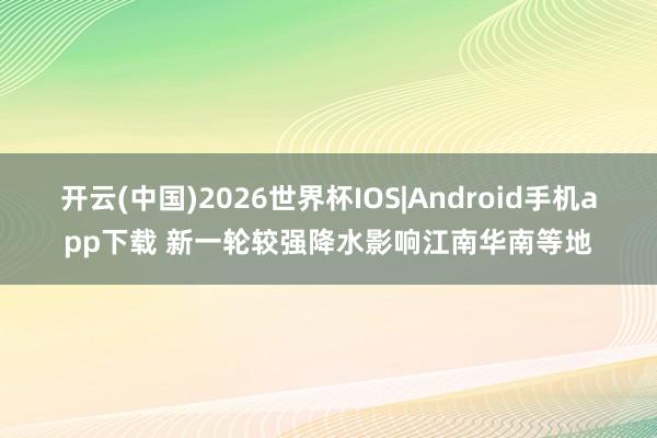 开云(中国)2026世界杯IOS|Android手机app下载 新一轮较强降水影响江南华南等地