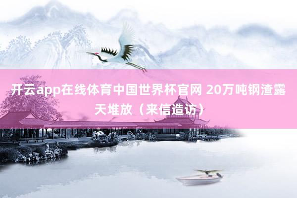 开云app在线体育中国世界杯官网 20万吨钢渣露天堆放(来信造访)