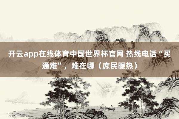 开云app在线体育中国世界杯官网 热线电话“买通难”,难在哪(庶民暖热)