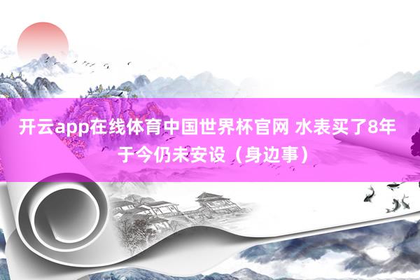 开云app在线体育中国世界杯官网 水表买了8年 于今仍未安设(身边事)