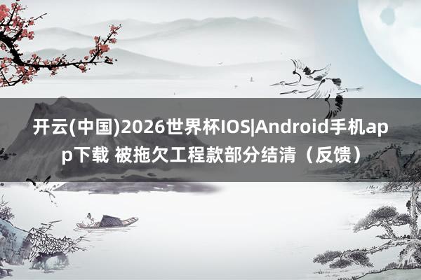 开云(中国)2026世界杯IOS|Android手机app下载 被拖欠工程款部分结清(反馈)
