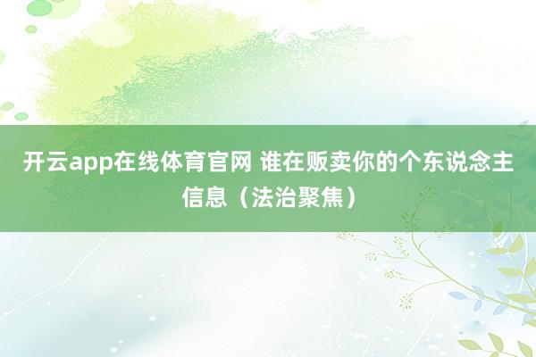 开云app在线体育官网 谁在贩卖你的个东说念主信息(法治聚焦)