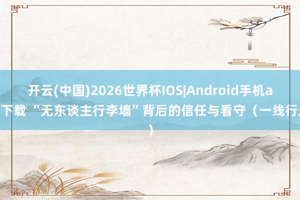 开云(中国)2026世界杯IOS|Android手机app下载 “无东谈主行李墙”背后的信任与看守(一线行走)