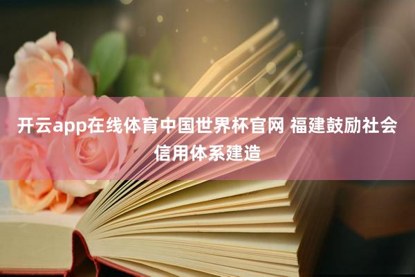 开云app在线体育中国世界杯官网 福建鼓励社会信用体系建造