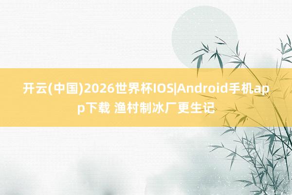开云(中国)2026世界杯IOS|Android手机app下载 渔村制冰厂更生记