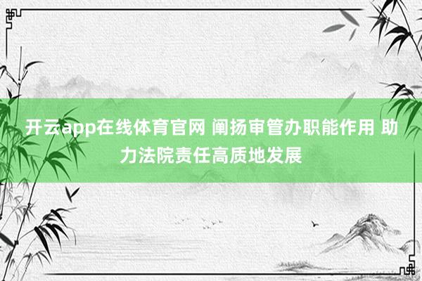 开云app在线体育官网 阐扬审管办职能作用 助力法院责任高质地发展