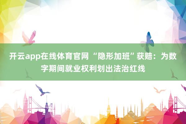 开云app在线体育官网 “隐形加班”获赔:为数字期间就业权利划出法治红线